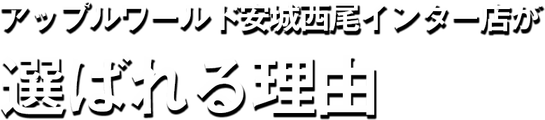 アップルワールド安城西尾インター店が選ばれる理由